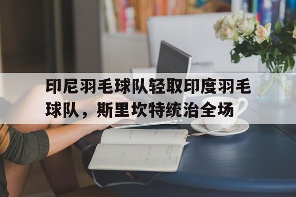 包含印尼羽毛球队轻取印度羽毛球队，斯里坎特统治全场的词条